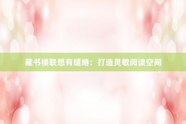 藏书楼联想有缱绻:打造灵敏阅读空间